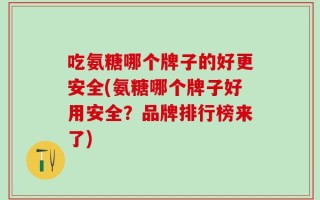 吃氨糖哪个牌子的好更安全(氨糖哪个牌子好用安全？品牌排行榜来了)