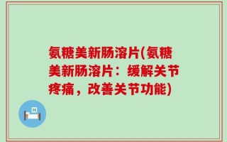 氨糖美新肠溶片(氨糖美新肠溶片：缓解关节疼痛，改善关节功能)