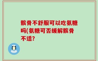 髌骨不舒服可以吃氨糖吗(氨糖可否缓解髌骨不适？