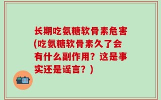 长期吃氨糖软骨素危害(吃氨糖软骨素久了会有什么副作用？这是事实还是谣言？)