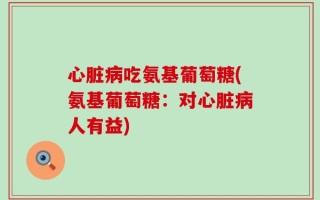 心脏病吃氨基葡萄糖(氨基葡萄糖：对心脏病人有益)