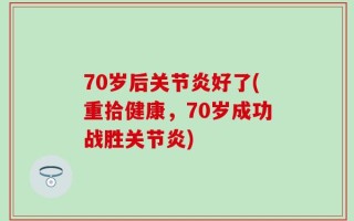 70岁后关节炎好了(重拾健康，70岁成功战胜关节炎)