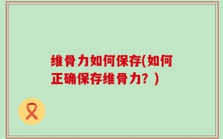 维骨力如何保存(如何正确保存维骨力？)