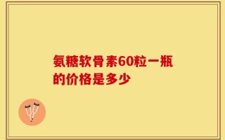 氨糖软骨素60粒一瓶的价格是多少