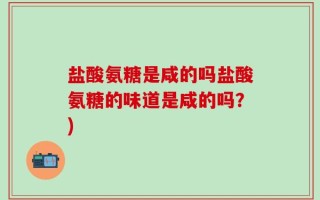 盐酸氨糖是咸的吗盐酸氨糖的味道是咸的吗？)