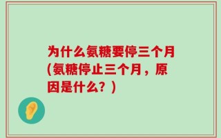 为什么氨糖要停三个月(氨糖停止三个月，原因是什么？)