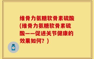 维骨力氨糖软骨素硫酸(维骨力氨糖软骨素硫酸——促进关节健康的效果如何？)