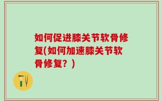如何促进膝关节软骨修复(如何加速膝关节软骨修复？)
