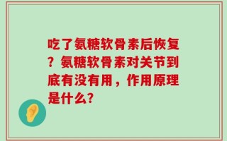 吃了氨糖软骨素后恢复？氨糖软骨素对关节到底有没有用，作用原理是什么？