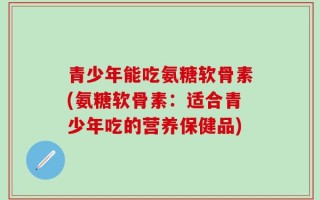 青少年能吃氨糖软骨素(氨糖软骨素：适合青少年吃的营养保健品)