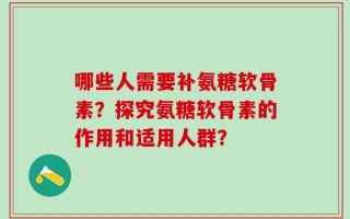 哪些人需要补氨糖软骨素？探究氨糖软骨素的作用和适用人群？