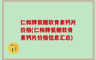 仁和牌氨糖软骨素钙片价格(仁和牌氨糖软骨素钙片价格信息汇总)