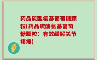 药品硫酸氨基葡萄糖颗粒(药品硫酸氨基葡萄糖颗粒：有效缓解关节疼痛)