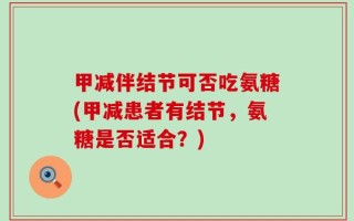 甲减伴结节可否吃氨糖(甲减患者有结节，氨糖是否适合？)