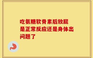 吃氨糖软骨素后放屁 是正常反应还是身体出问题了