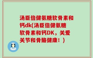 汤臣倍健氨糖软骨素和钙dk(汤臣倍健氨糖软骨素和钙DK，关爱关节和骨骼健康！)