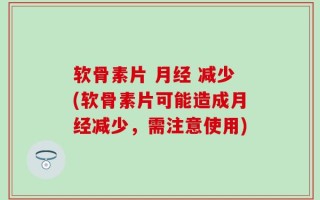 软骨素片 月经 减少(软骨素片可能造成月经减少，需注意使用)