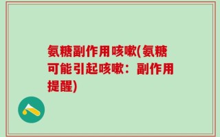 氨糖副作用咳嗽(氨糖可能引起咳嗽：副作用提醒)