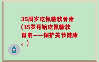 35周岁吃氨糖软骨素(35岁开始吃氨糖软骨素——保护关节健康。)