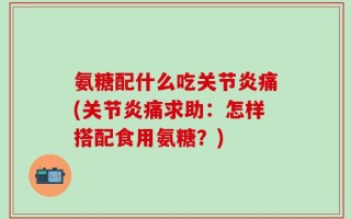 氨糖配什么吃关节炎痛(关节炎痛求助：怎样搭配食用氨糖？)