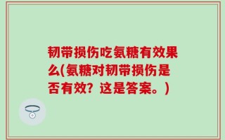 韧带损伤吃氨糖有效果么(氨糖对韧带损伤是否有效？这是答案。)