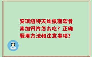安琪纽特天灿氨糖软骨素加钙片怎么吃？正确服用方法和注意事项？