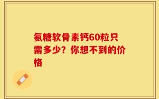 氨糖软骨素钙60粒只需多少？你想不到的价格