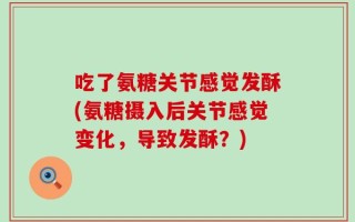 吃了氨糖关节感觉发酥(氨糖摄入后关节感觉变化，导致发酥？)
