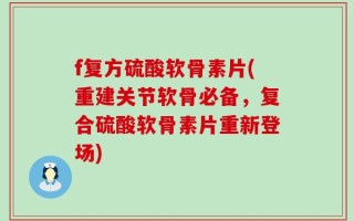 f复方硫酸软骨素片(重建关节软骨必备，复合硫酸软骨素片重新登场)