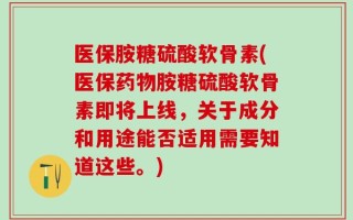 医保胺糖硫酸软骨素(医保药物胺糖硫酸软骨素即将上线，关于成分和用途能否适用需要知道这些。)