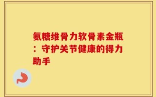 氨糖维骨力软骨素金瓶：守护关节健康的得力助手