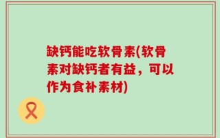 缺钙能吃软骨素(软骨素对缺钙者有益，可以作为食补素材)