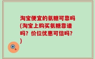 淘宝便宜的氨糖可靠吗(淘宝上购买氨糖靠谱吗？价位优惠可信吗？)