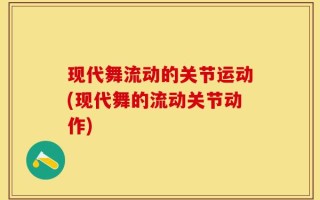 现代舞流动的关节运动(现代舞的流动关节动作)