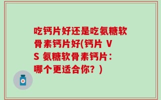 吃钙片好还是吃氨糖软骨素钙片好(钙片 VS 氨糖软骨素钙片：哪个更适合你？)