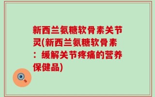 新西兰氨糖软骨素关节灵(新西兰氨糖软骨素：缓解关节疼痛的营养保健品)
