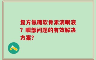 复方氨糖软骨素滴眼液？眼部问题的有效解决方案？