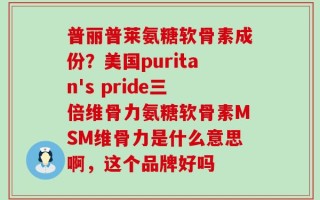 普丽普莱氨糖软骨素成份？美国puritan's pride三倍维骨力氨糖软骨素MSM维骨力是什么意思啊，这个品牌好吗