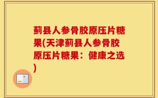 蓟县人参骨胶原压片糖果(天津蓟县人参骨胶原压片糖果：健康之选)