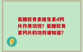 氨糖软骨素维生素d钙片作用功效？氨糖软骨素钙片的功效谁知道？