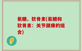 氨糖、软骨素(氨糖和软骨素：关节健康的组合)