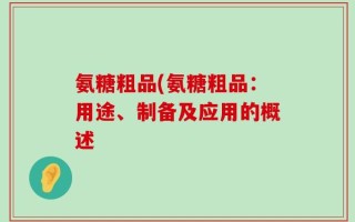 氨糖粗品(氨糖粗品：用途、制备及应用的概述