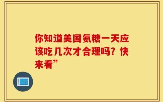 你知道美国氨糖一天应该吃几次才合理吗？快来看”