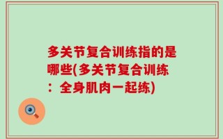 多关节复合训练指的是哪些(多关节复合训练：全身肌肉一起练)