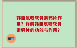 韩臣氨糖软骨素钙片作用？详解韩臣氨糖软骨素钙片的功效与作用？