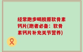 经常跑步喝胶原软骨素钙片(跑者必备：软骨素钙片补充关节营养)