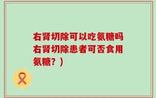 右肾切除可以吃氨糖吗右肾切除患者可否食用氨糖？)