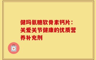 健玛氨糖软骨素钙片：关爱关节健康的优质营养补充剂