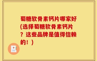 萄糖软骨素钙片哪家好(选择萄糖软骨素钙片？这些品牌是值得信赖的！)