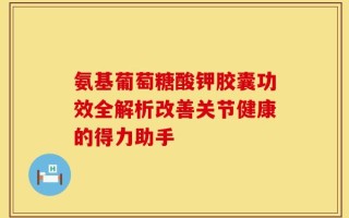 氨基葡萄糖酸钾胶囊功效全解析改善关节健康的得力助手